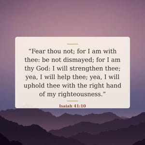 May include: A rectangular off-white card featuring the black printed text: Fear thou not; for I am with thee: be not dismayed; for I am thy God: I will strengthen thee; yea, I will help thee; yea, I will uphold thee with the right hand of my righteousness. Isaiah 41:10.