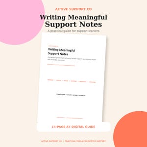 May include: A 14-page A4 digital guide titled Writing Meaningful Support Notes by Active Support Co. The document includes a practical guide for support workers, featuring sections on observe, check, offer, support, response, and outcome.