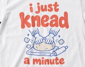 I Just Knead a Minute Shirt, Funny Baking T Shirt, Sourdough Lover Gift, Bread Baker Tee, Cute Kitchen Humor Shirt, Gift for Home Bakers