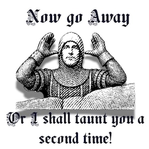May include: A black and white graphic illustration of a knight wearing chainmail armour and a coif, with hands raised. The text above reads "Now go Away" and the text below reads "Or I shall taunt you a second time!" in a dark blue gothic font.