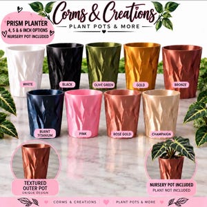 May include: A collection of Prism Planters in white, black, olive green, gold, bronze, burnt titanium, pink, rose gold, and champagne. Each pot features a faceted, textured exterior design. The text reads Corms & Creations Plant Pots & More, Prism Planter 4, 5 & 6 inch options, nursery pot included, textured outer pot, and nursery pot included plant not included.