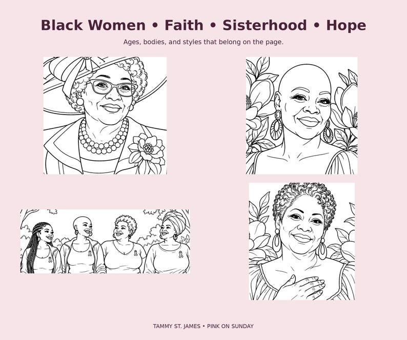May include: A coloring book page featuring black-and-white line art illustrations of Black individuals. Text at the top reads Black Women &bull; Faith &bull; Sisterhood &bull; Hope and Ages, bodies, and styles that belong on the page. Bottom text reads TAMMY ST. JAMES &bull; PINK ON SUNDAY.