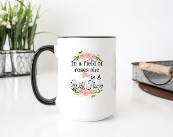 In a field of roses, she is a wild flower Mug, Funny Coffee Mug, Gift For Her, Birthday, Christmas Gift, friend gift, daughter gift