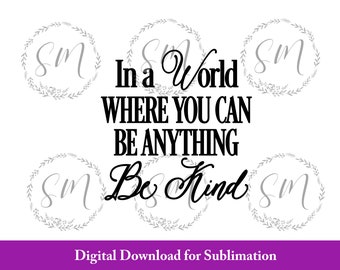 In a World Where You Can Be Anything Be Kind, be kind art, Sublimation design, Digital File