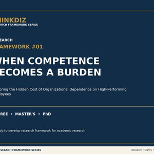 May include: A dark blue research framework document titled THINKDIZ RESEARCH FRAMEWORK SERIES, RESEARCH FRAMEWORK #01, WHEN COMPETENCE BECOMES A BURDEN, Exploring the Hidden Cost of Organizational Dependence on High-Performing Employees, DEGREE, MASTER'S, PhD.