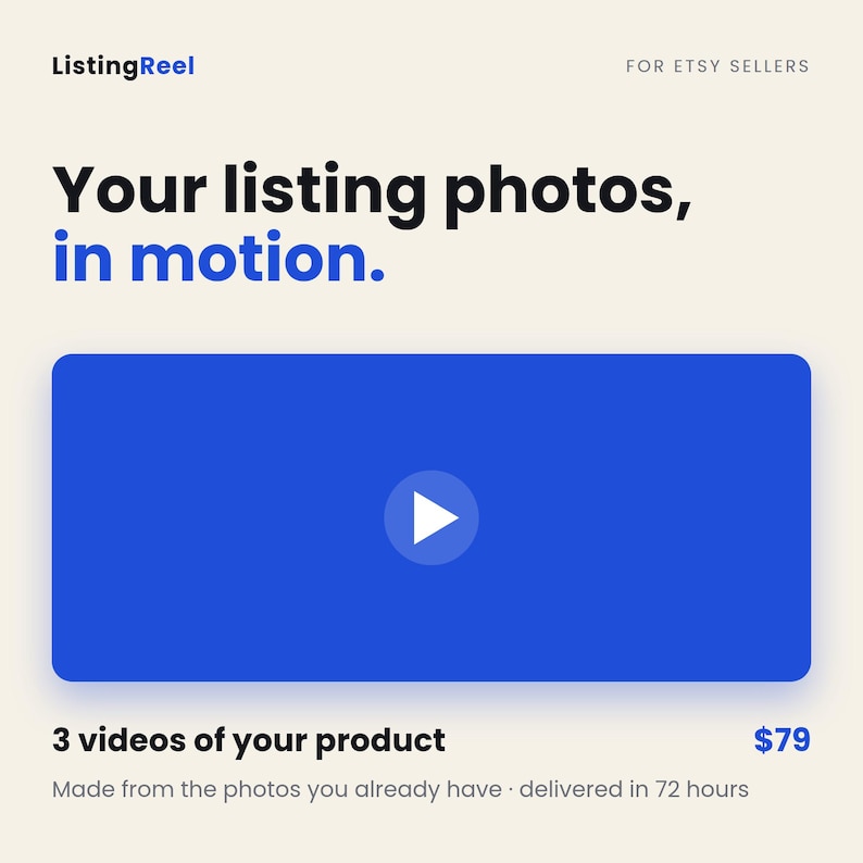 May include: A digital graphic with a cream background featuring the text ListingReel FOR ETSY SELLERS. Below this, the text reads Your listing photos, in motion. A large blue rectangle with a white play button icon is centered. The bottom text reads 3 videos of your product $79 Made from the photos you already have delivered in 72 hours.