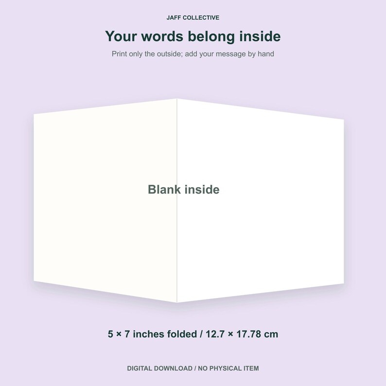 May include: A white folded greeting card template measuring 5 x 7 inches. The text reads JAFF COLLECTIVE, Your words belong inside, Print only the outside; add your message by hand, and Blank inside. This is a digital download file.