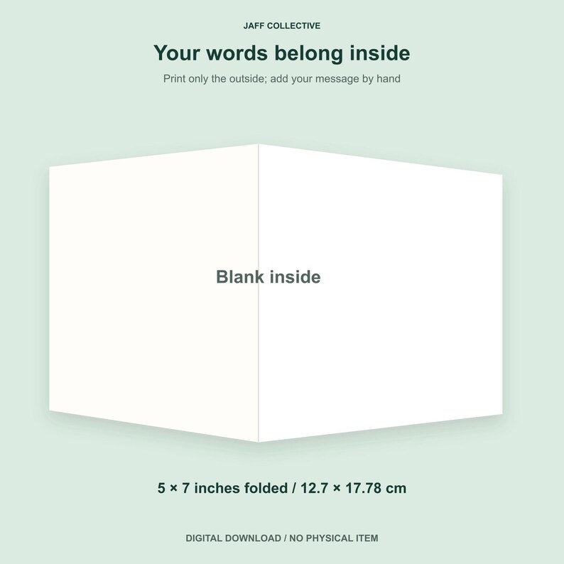 May include: A white folded greeting card measuring 5 x 7 inches. The text reads JAFF COLLECTIVE, Your words belong inside, Print only the outside; add your message by hand, Blank inside, and 5 x 7 inches folded / 12.7 x 17.78 cm, DIGITAL DOWNLOAD / NO PHYSICAL ITEM.