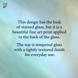 May include: Text on a light blue and green background reads: "This design has the look of stained glass, but it is a beautiful fine art print applied to the back of the glass. The top is tempered glass with a lightly textured finish for everyday use."