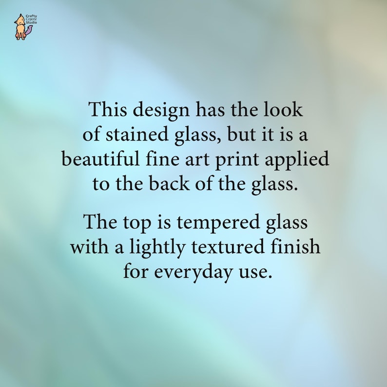 May include: Text on a light blue and green background reads: "This design has the look of stained glass, but it is a beautiful fine art print applied to the back of the glass. The top is tempered glass with a lightly textured finish for everyday use."
