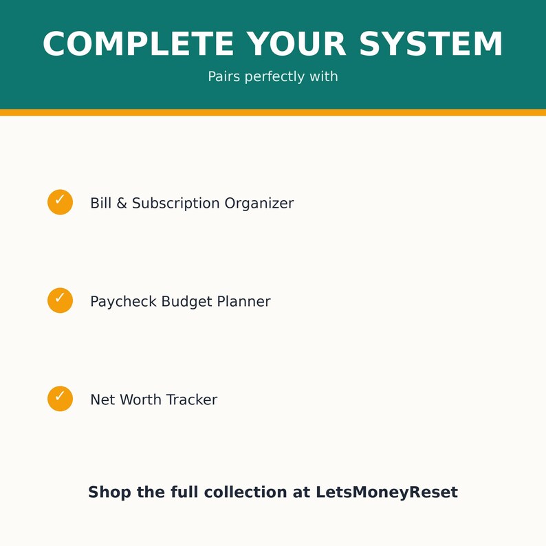 May include: A white digital graphic with a teal header containing the text COMPLETE YOUR SYSTEM and Pairs perfectly with. Below are three orange checkmarks next to the text Bill & Subscription Organizer, Paycheck Budget Planner, and Net Worth Tracker. The bottom text reads Shop the full collection at LetsMoneyReset.