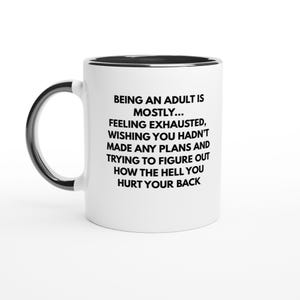 Può includere: Una tazza in ceramica bianca con interno e manico neri. La parte anteriore della tazza presenta un testo nero che recita: BEING AN ADULT IS MOSTLY... FEELING EXHAUSTED, WISHING YOU HADN'T MADE ANY PLANS AND TRYING TO FIGURE OUT HOW THE HELL YOU HURT YOUR BACK.