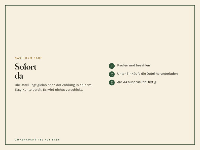 K&ouml;nnte beinhalten: Eine digitale Anleitungsgrafik auf cremefarbenem Hintergrund mit dunkelgr&uuml;nem Rand. Der Text lautet: NACH DEM KAUF, Sofort da, Die Datei liegt gleich nach der Zahlung in deinem Etsy-Konto bereit. Es wird nichts verschickt. 1 Kaufen und bezahlen, 2 Unter Eink&auml;ufe die Datei herunterladen, 3 Auf A4 ausdrucken, fertig. OMASHAUSMITTEL AUF ETSY.