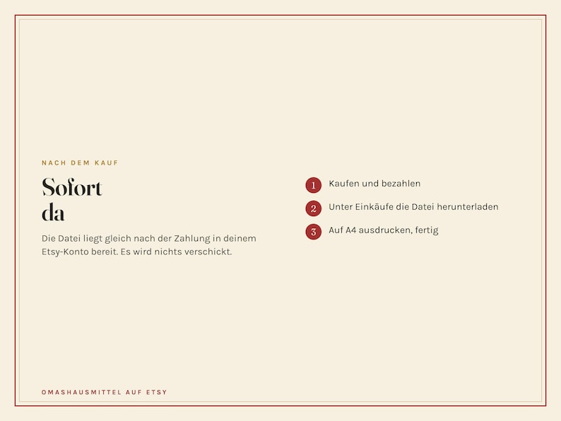 Peut inclure: Une carte d'instructions num&eacute;rique couleur cr&egrave;me avec une fine bordure rouge. Le texte indique : NACH DEM KAUF, Sofort da, Die Datei liegt gleich nach der Zahlung in deinem Etsy-Konto bereit. Es wird nichts verschickt. 1 Kaufen und bezahlen, 2 Unter Eink&auml;ufe die Datei herunterladen, 3 Auf A4 ausdrucken, fertig, OMASHAUSMITTEL AUF ETSY.