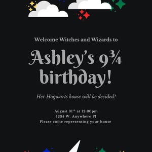 May include: A black birthday invitation card featuring white clouds and colorful stars at the top. The text reads: Welcome Witches and Wizards to Ashley's 9 3/4 birthday! Her Hogwarts house will be decided! August 31st at 12:30pm 1234 W. Anywhere Pl Please come representing your house. A white lightning bolt and colorful stars are at the bottom.