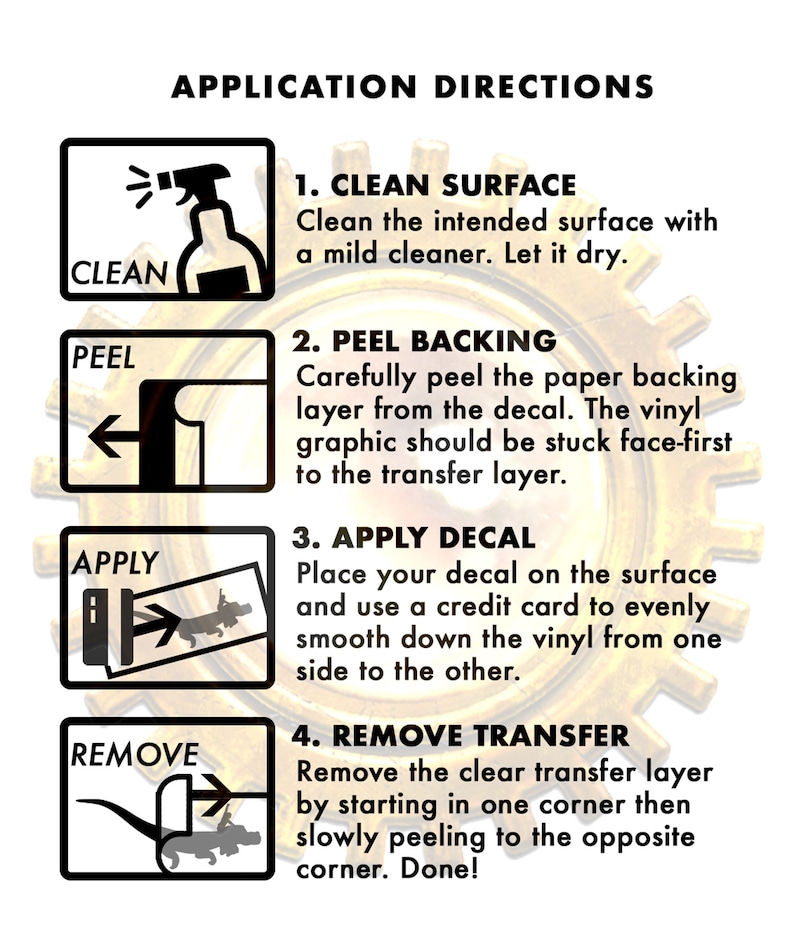 May include: An instructional graphic titled APPLICATION DIRECTIONS with four steps. Step 1: CLEAN SURFACE, clean with mild cleaner. Step 2: PEEL BACKING, remove paper layer. Step 3: APPLY DECAL, smooth with a credit card. Step 4: REMOVE TRANSFER, peel off layer.
