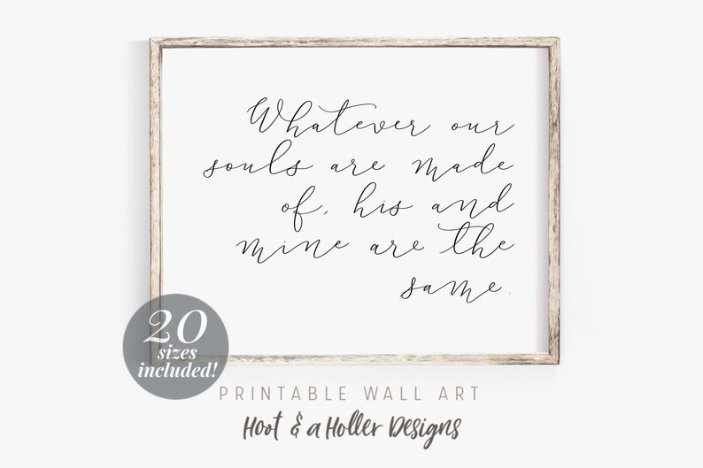 May include: Printable wall art with a white background and a black cursive quote that reads "Whatever our souls are made of, his and mine are the same."