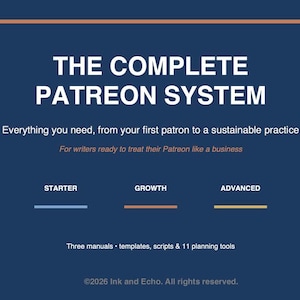 May include: A dark blue digital graphic titled THE COMPLETE PATREON SYSTEM. It includes the subtitle Everything you need, from your first patron to a sustainable practice, For writers ready to treat their Patreon like a business, three tiers labeled STARTER, GROWTH, ADVANCED, and the text Three manuals, templates, scripts & 11 planning tools, with &copy;2026 Ink and Echo. All rights reserved.