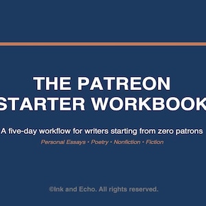May include: A dark blue digital workbook cover titled THE PATREON STARTER WORKBOOK. Subtitle: A five-day workflow for writers starting from zero patrons. Includes categories: Personal Essays, Poetry, Nonfiction, Fiction. Copyright Ink and Echo.