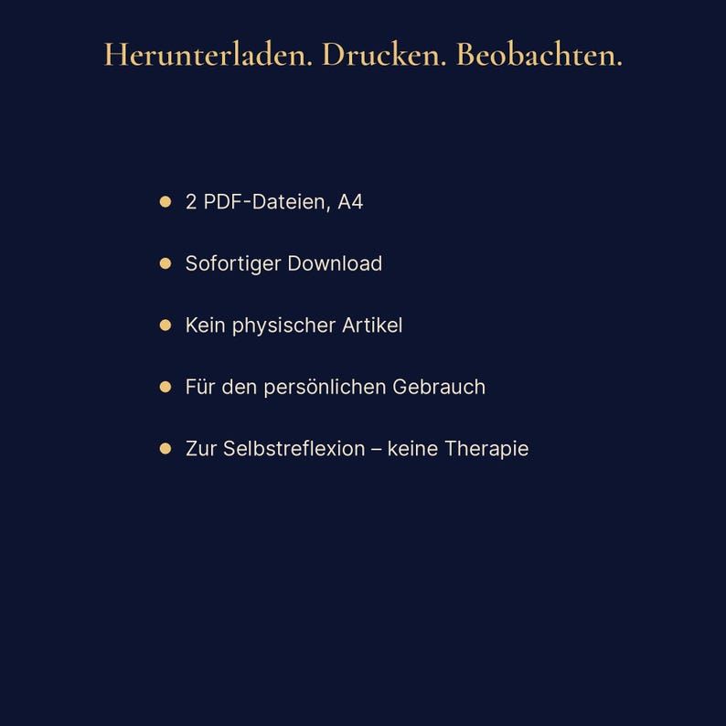 Peut inclure: Un graphique num&eacute;rique bleu fonc&eacute; avec du texte dor&eacute; qui indique : Herunterladen. Drucken. Beobachten. Il liste : 2 PDF-Dateien, A4 ; Sofortiger Download ; Kein physischer Artikel ; F&uuml;r den pers&ouml;nlichen Gebrauch ; Zur Selbstreflexion &ndash; keine Therapie.