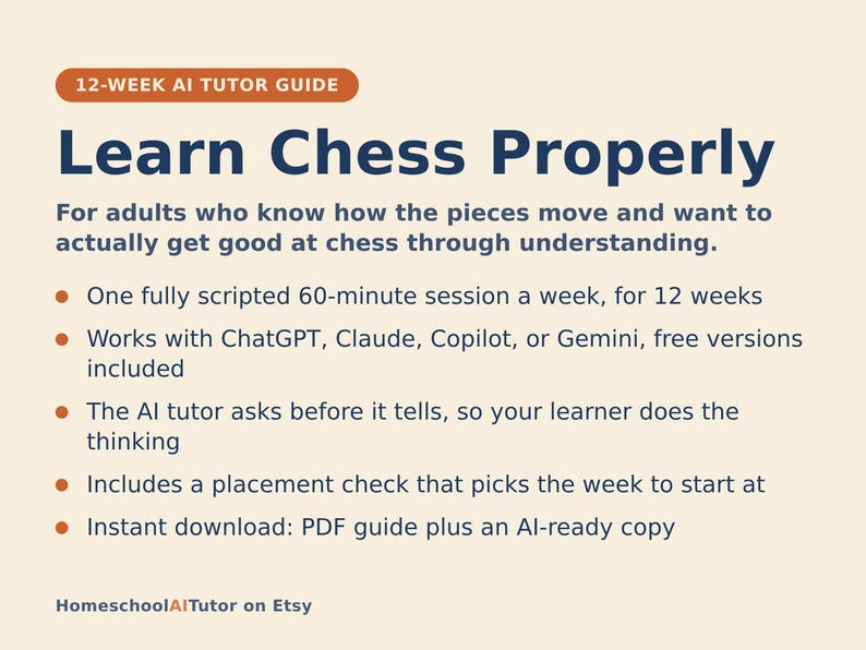 May include: A 12-week AI tutor guide titled Learn Chess Properly for adults. The document outlines a weekly 60-minute session plan compatible with ChatGPT, Claude, Copilot, or Gemini. It features a placement check and includes a PDF guide plus an AI-ready copy, provided by HomeschoolAITutor on Etsy.
