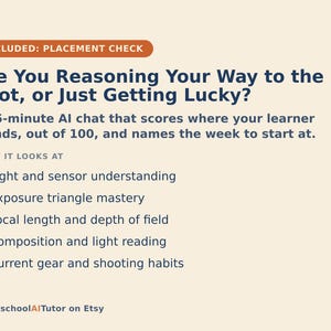 May include: A beige informational graphic titled INCLUDED: PLACEMENT CHECK. It features the text Are You Reasoning Your Way to the Shot, or Just Getting Lucky? A 15-minute AI chat that scores where your learner stands, out of 100, and names the week to start at. It lists five bullet points: Light and sensor understanding, Exposure triangle mastery, Focal length and depth of field, Composition and light reading, and Current gear and shooting habits. The bottom text reads HomeschoolAITutor on Etsy.