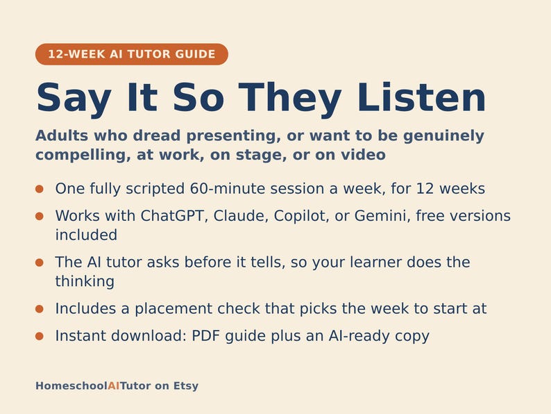 May include: A 12-week AI tutor guide titled Say It So They Listen, designed for adults who dread presenting. The document outlines a weekly 60-minute session plan compatible with ChatGPT, Claude, Copilot, or Gemini, featuring a placement check and PDF.