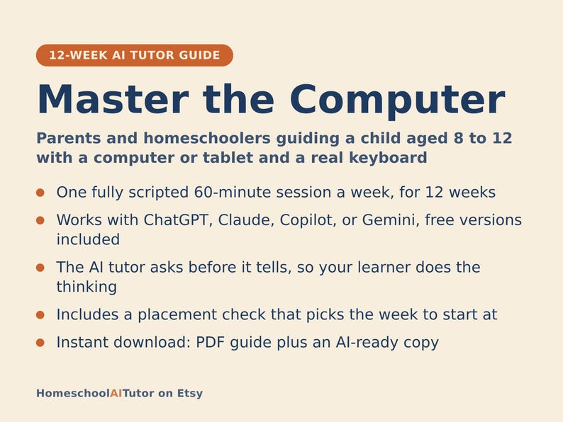 May include: A 12-week AI tutor guide titled Master the Computer for parents and homeschoolers. It features a 60-minute weekly session plan for children aged 8 to 12, compatible with ChatGPT, Claude, Copilot, or Gemini, including a placement check.