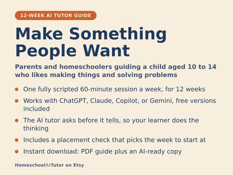 May include: A 12-week AI tutor guide titled Make Something People Want, designed for parents and homeschoolers of children aged 10 to 14. The document outlines a 60-minute weekly session plan using ChatGPT, Claude, Copilot, or Gemini, including a placement check and PDF download.