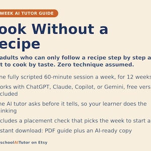 May include: A 12-week AI tutor guide titled Cook Without a Recipe for adults. It features a 60-minute weekly session, works with ChatGPT, Claude, Copilot, or Gemini, uses an AI tutor that asks before it tells, includes a placement check, and is an instant download PDF guide plus AI-ready copy.