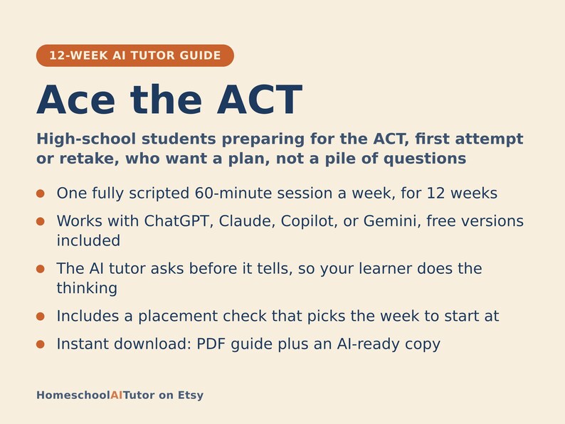 May include: A 12-week AI tutor guide titled Ace the ACT for high-school students. It features a 60-minute weekly session plan compatible with ChatGPT, Claude, Copilot, or Gemini. Includes a placement check and instant PDF download from HomeschoolAITutor.