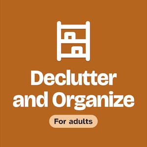 May include: A brown square graphic featuring a white icon of a two-shelf unit. The text reads Declutter and Organize in white, with a smaller light brown pill-shaped badge below containing the black text For adults.