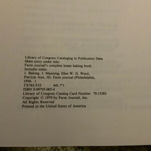 May include: Library of Congress Cataloging in Publication Data. Main entry under title: Farm journal's complete home baking book. Includes index. 1. Baking. I. Manning, Elise W. II. Ward, Patricia Ann. III. Farm journal (Philadelphia, 1956-) TX763.F33 641.7'1 ISBN 0-89795-005-4 Library of Congress Catalog Card Number 79-13383 Copyright &copy; 1979 by Farm Journal, Inc. All Rights Reserved Printed in the United States of America