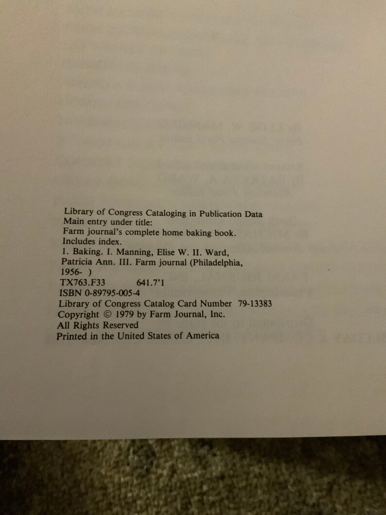 May include: Library of Congress Cataloging in Publication Data. Main entry under title: Farm journal's complete home baking book. Includes index. 1. Baking. I. Manning, Elise W. II. Ward, Patricia Ann. III. Farm journal (Philadelphia, 1956-) TX763.F33 641.7'1 ISBN 0-89795-005-4 Library of Congress Catalog Card Number 79-13383 Copyright &copy; 1979 by Farm Journal, Inc. All Rights Reserved Printed in the United States of America