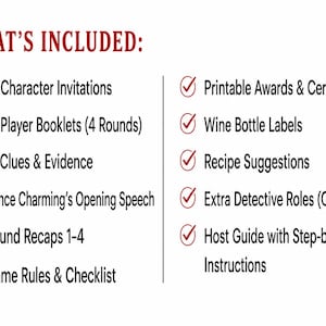 May include: A list titled WHAT'S INCLUDED: featuring 10 Character Invitations, 10 Player Booklets, 12 Clues & Evidence, Prince Charming's Opening Speech, Round Recaps 1-4, Game Rules & Checklist, Printable Awards, Wine Labels, Recipes, and a Host Guide.