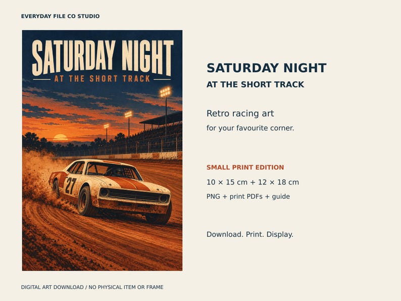 May include: A digital art print titled SATURDAY NIGHT AT THE SHORT TRACK featuring a white and orange race car with the number 27 drifting on a dirt track at sunset. The text includes EVERYDAY FILE CO STUDIO, SATURDAY NIGHT AT THE SHORT TRACK, SMALL PRINT EDITION, 10 x 15 cm + 12 x 18 cm, PNG + print PDFs + guide, and Download. Print. Display.