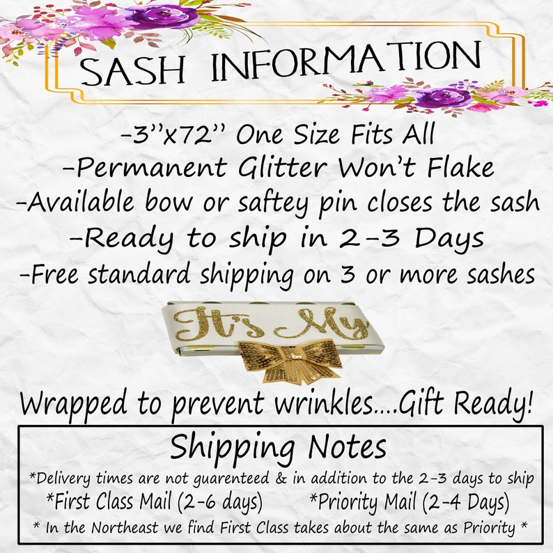 May include: Sash information: 3 inches by 72 inches, one size fits all. Permanent glitter won't flake. Available with a bow or safety pin. Ready to ship in 2-3 days. Free standard shipping on 3 or more sashes.  It's My. Wrapped to prevent wrinkles. Gift ready. Shipping notes: Delivery times are not guaranteed. First Class Mail (2-6 days). Priority Mail (2-4 days). In the Northeast, First Class takes about the same as Priority.