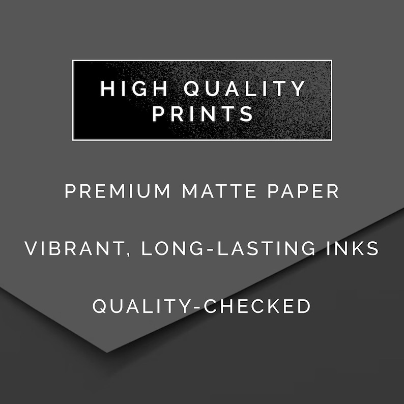 May include: A dark gray graphic featuring white text that reads HIGH QUALITY PRINTS inside a rectangular border. Below this, the text reads PREMIUM MATTE PAPER, VIBRANT, LONG-LASTING INKS, and QUALITY-CHECKED, all presented in a clean, sans-serif font.