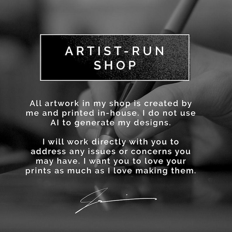 Artist-Run Shop. All artwork in my shop is created by me and printed in-house. I do not use AI to generate my designs. I will work directly with you to address any issues or concerns. I want you to love you prints as much as I love making them.