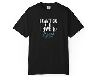 I Can't Go Out I Have To Paint T-Shirt | Painter Artist Tee