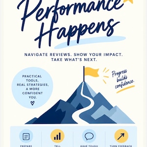 May include: A white informational poster titled Performance Happens with a mountain graphic, a yellow flag, and a star. It includes text: Navigate reviews. Show your impact. Take what's next. Practical tools, real strategies, a more confident you. Progress builds confidence. Prepare with purpose, tell your story, have tough conversations, turn feedback into growth. You've got this.