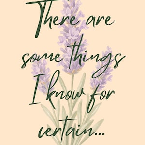 May include: A pale peach-coloured print featuring a central illustration of purple lavender sprigs with green stems and leaves. Overlaid in dark green cursive script is the text: There are some things I know for certain...