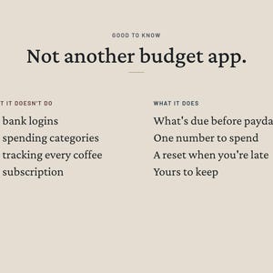 May include: A beige informational graphic with black text titled Good to Know Not another budget app. It lists What it doesn't do: No bank logins, No spending categories, No tracking every coffee, No subscription. It lists What it does: What's due before payday, One number to spend, A reset when you're late, Yours to keep.