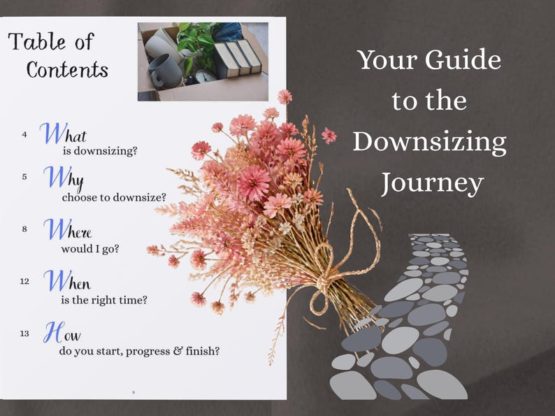 May include: A document titled Your Guide to the Downsizing Journey with a Table of Contents listing questions about downsizing. It features a bouquet of dried pink flowers tied with twine and a graphic of a stone path on a dark grey background.