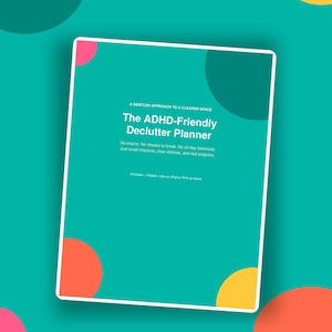 May include: A teal digital planner cover titled The ADHD-Friendly Declutter Planner with white text. It features colourful circles in pink, orange, and yellow. The text reads A gentler approach to a clearer space, No shame, No streaks to break, and more.