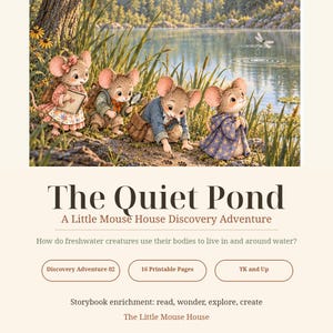 May include: An illustration of four mice exploring a pond edge, with text reading The Quiet Pond, A Little Mouse House Discovery Adventure, How do freshwater creatures use their bodies to live in and around water, Discovery Adventure 02, 16 Printable Pages, TK and Up, Storybook enrichment: read, wonder, explore, create, The Little Mouse House.