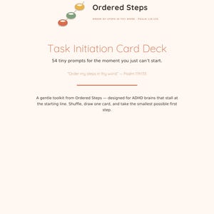 May include: A card deck titled Ordered Steps Task Initiation Card Deck with 54 tiny prompts. The design features a small graphic of three colored circles and the text Order my steps in thy word Psalm 119:133. The card deck is undated and reusable.