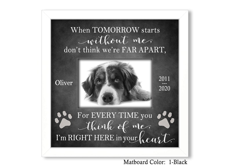 May include: Black and white photo of a dog in a white frame with the text "When TOMORROW starts without me, don't think we're FAR APART, Oliver 2011 - 2020 For EVERY TIME you think of me, I'm RIGHT HERE in your heart. Matboard Color: 1-Black"