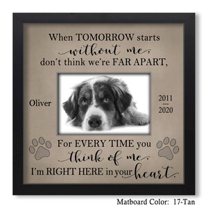 May include: Black and white photo of a dog in a tan frame with the text "When tomorrow starts without me, don't think we're far apart. For every time you think of me, I'm right here in your heart." The frame has a tan mat and the text "Matboard Color: 17-Tan" is at the bottom.