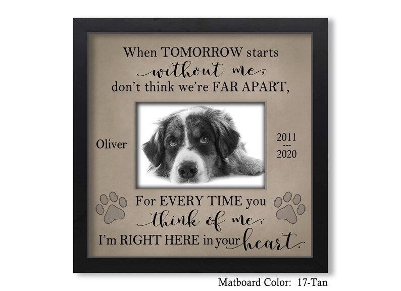 May include: Black and white photo of a dog in a tan frame with the text "When tomorrow starts without me, don't think we're far apart. For every time you think of me, I'm right here in your heart." The frame has a tan mat and the text "Matboard Color: 17-Tan" is at the bottom.